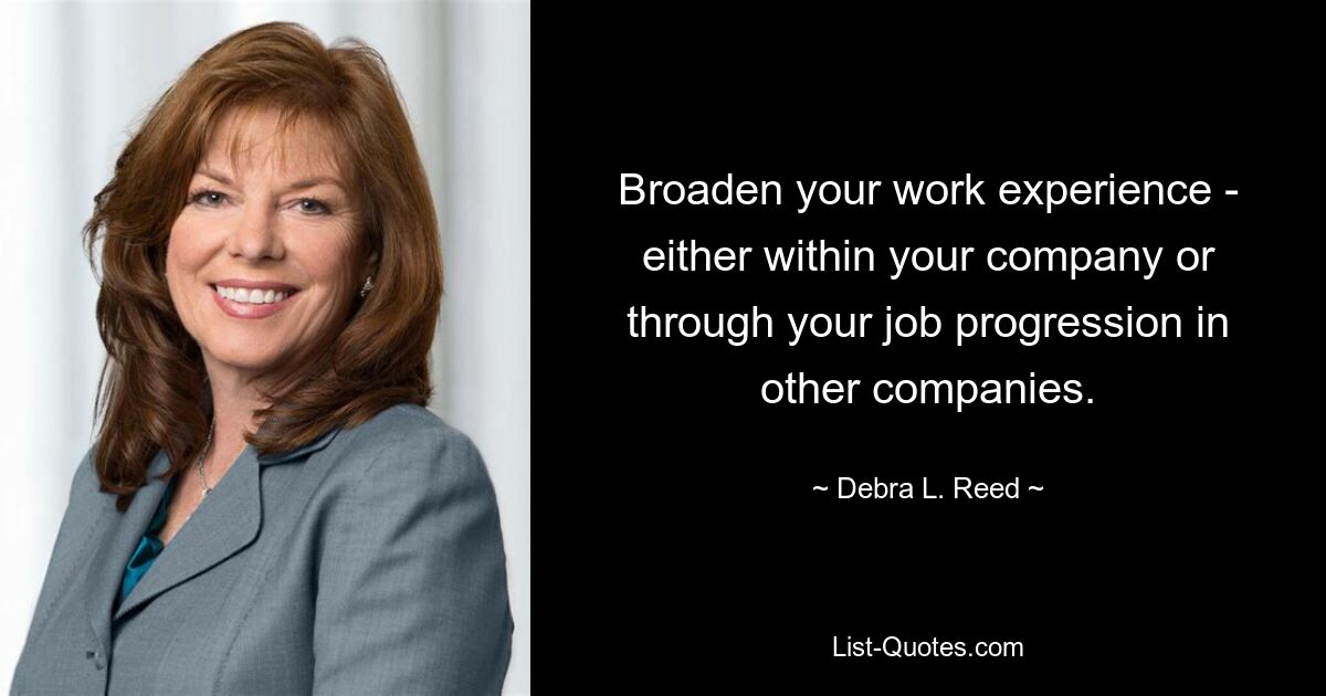 Broaden your work experience - either within your company or through your job progression in other companies. — © Debra L. Reed