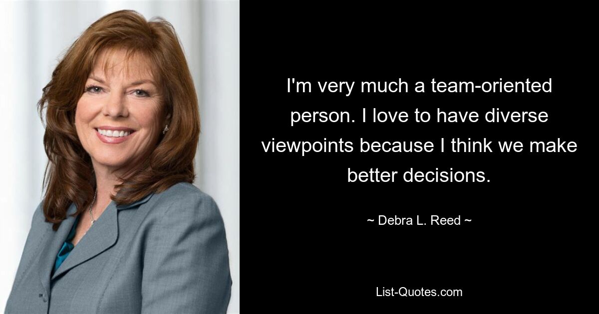 I'm very much a team-oriented person. I love to have diverse viewpoints because I think we make better decisions. — © Debra L. Reed