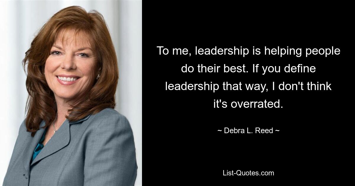 To me, leadership is helping people do their best. If you define leadership that way, I don't think it's overrated. — © Debra L. Reed