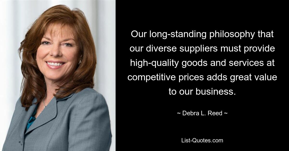 Our long-standing philosophy that our diverse suppliers must provide high-quality goods and services at competitive prices adds great value to our business. — © Debra L. Reed