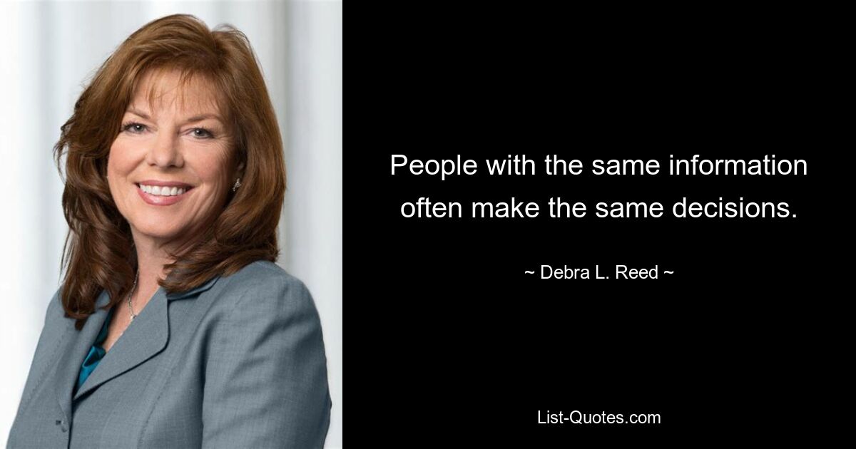 People with the same information often make the same decisions. — © Debra L. Reed