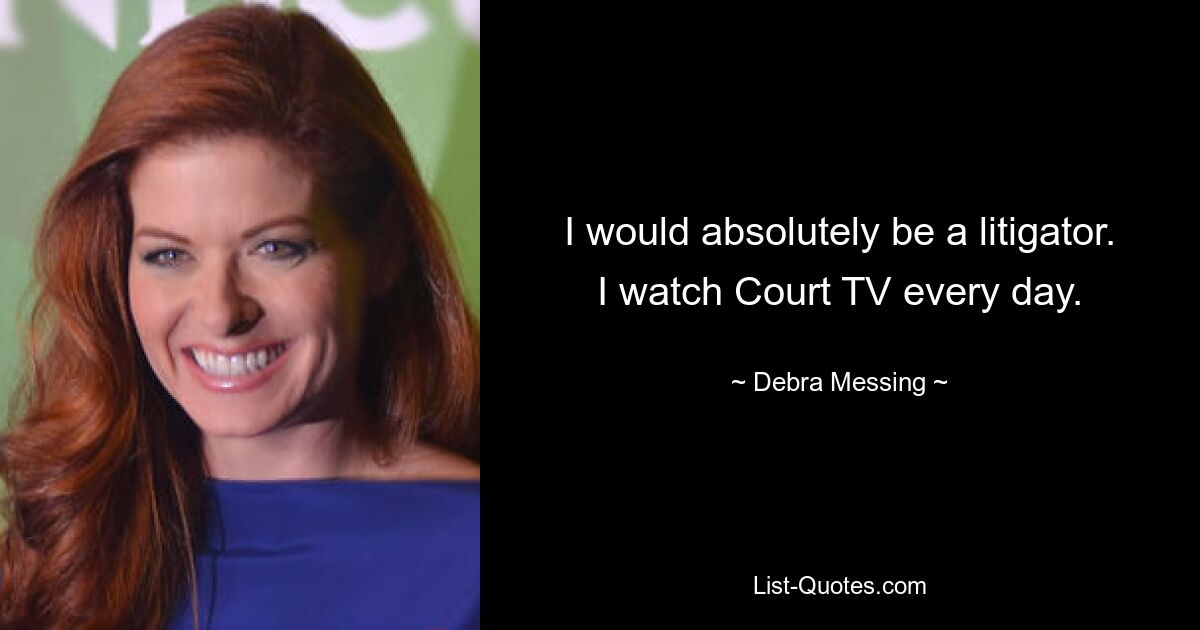 I would absolutely be a litigator. I watch Court TV every day. — © Debra Messing