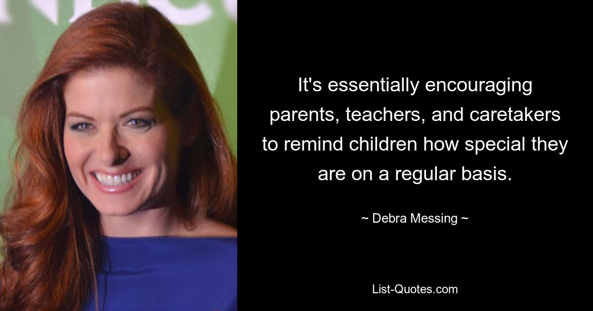 It's essentially encouraging parents, teachers, and caretakers to remind children how special they are on a regular basis. — © Debra Messing