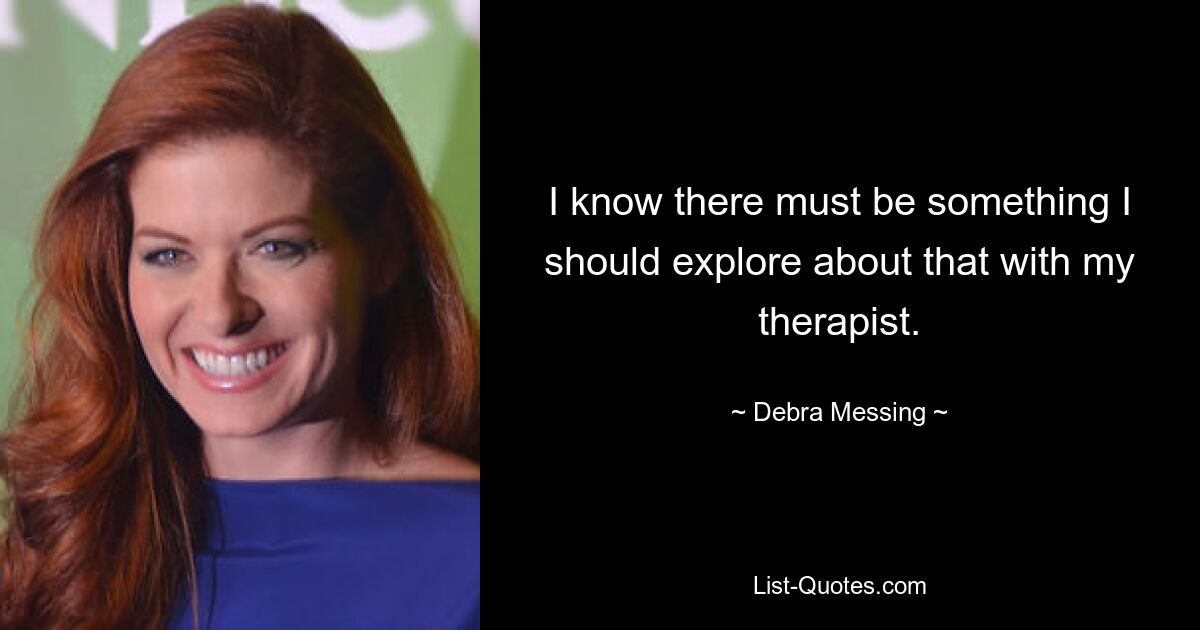 I know there must be something I should explore about that with my therapist. — © Debra Messing