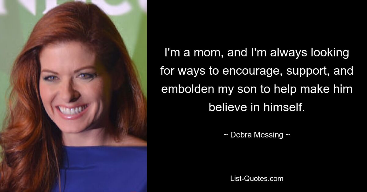 I'm a mom, and I'm always looking for ways to encourage, support, and embolden my son to help make him believe in himself. — © Debra Messing