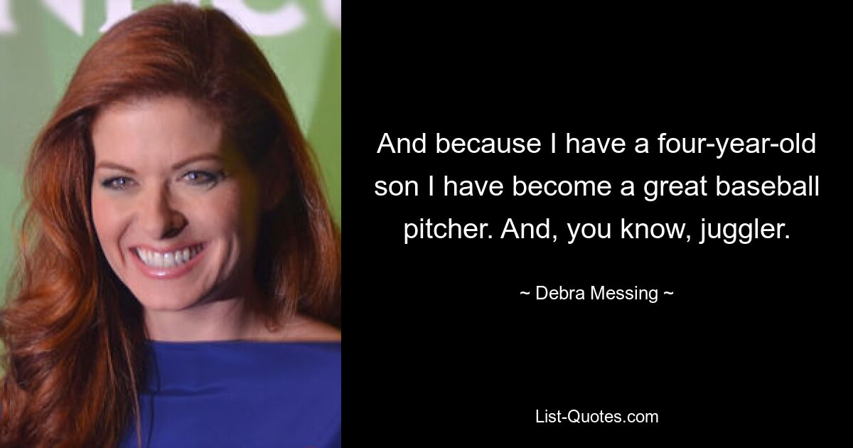 And because I have a four-year-old son I have become a great baseball pitcher. And, you know, juggler. — © Debra Messing