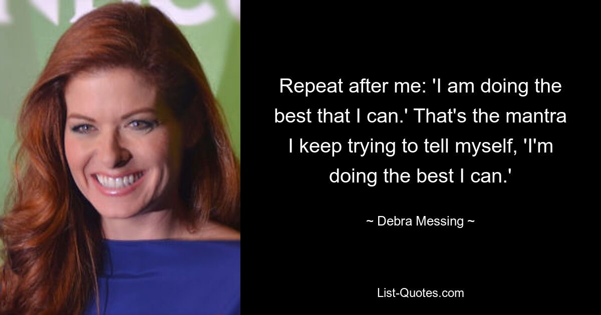 Repeat after me: 'I am doing the best that I can.' That's the mantra I keep trying to tell myself, 'I'm doing the best I can.' — © Debra Messing