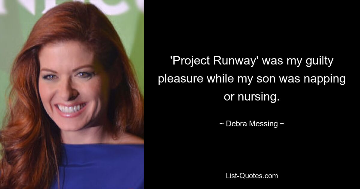 'Project Runway' was my guilty pleasure while my son was napping or nursing. — © Debra Messing