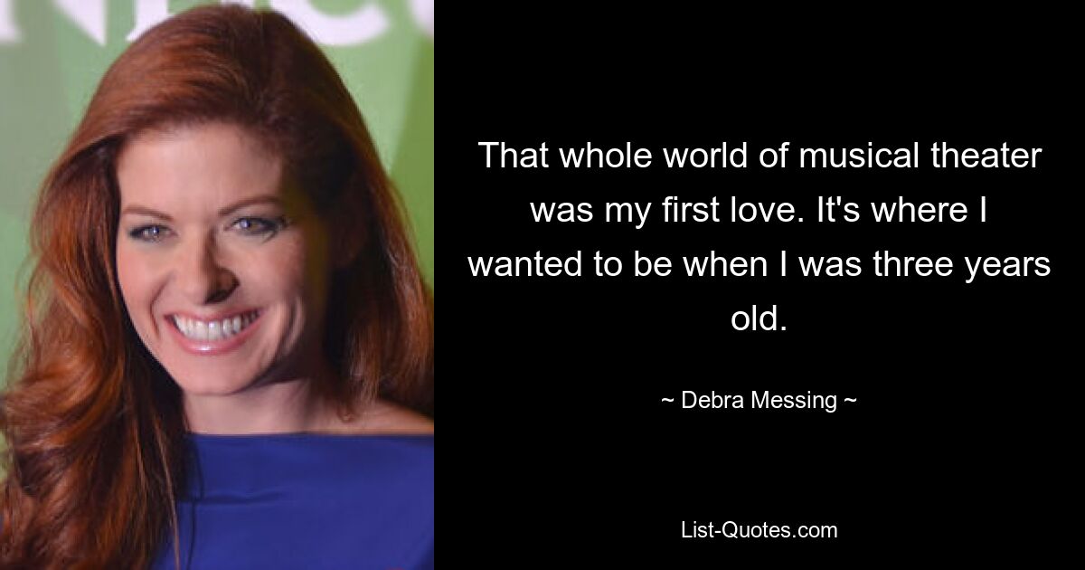 That whole world of musical theater was my first love. It's where I wanted to be when I was three years old. — © Debra Messing