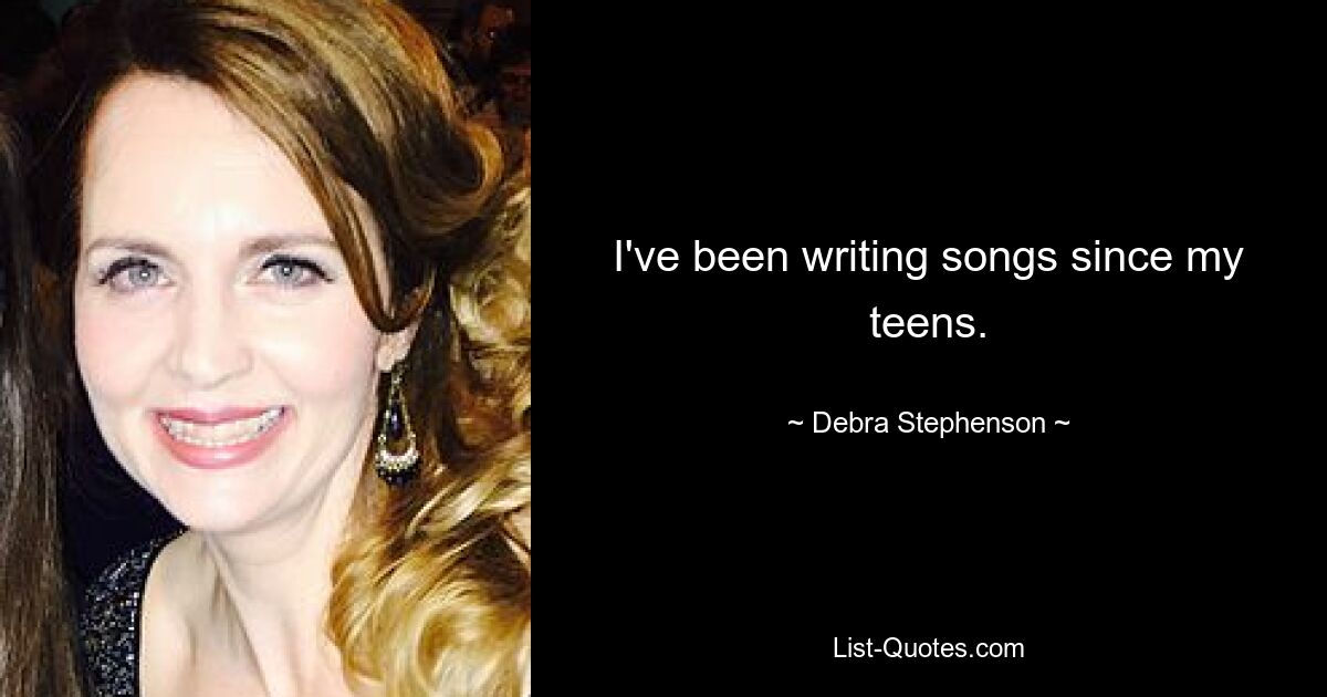 I've been writing songs since my teens. — © Debra Stephenson