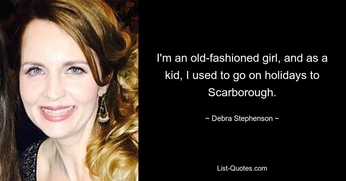 I'm an old-fashioned girl, and as a kid, I used to go on holidays to Scarborough. — © Debra Stephenson