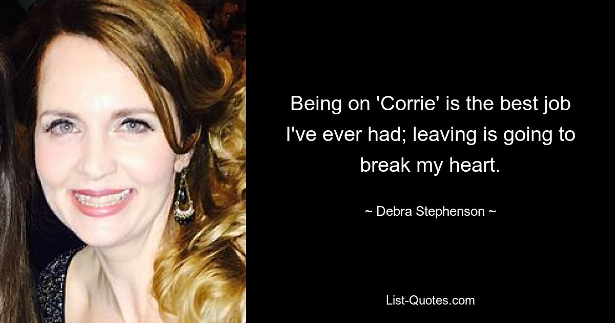 Being on 'Corrie' is the best job I've ever had; leaving is going to break my heart. — © Debra Stephenson