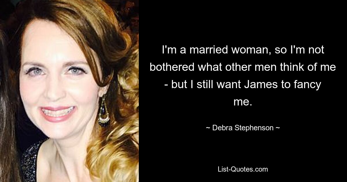 I'm a married woman, so I'm not bothered what other men think of me - but I still want James to fancy me. — © Debra Stephenson