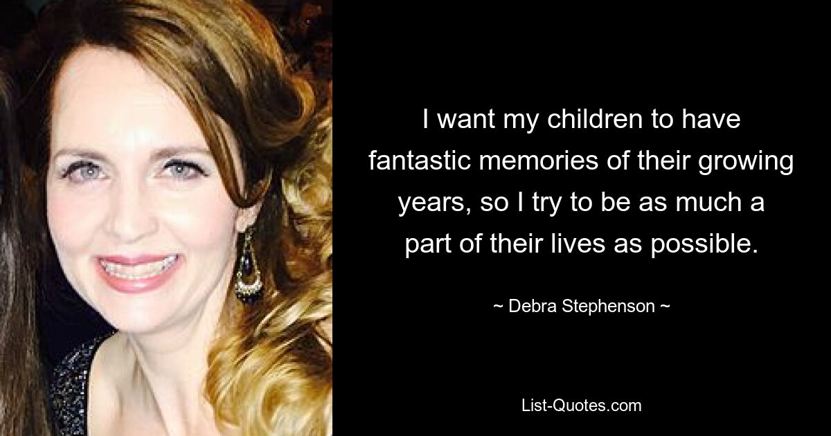 I want my children to have fantastic memories of their growing years, so I try to be as much a part of their lives as possible. — © Debra Stephenson