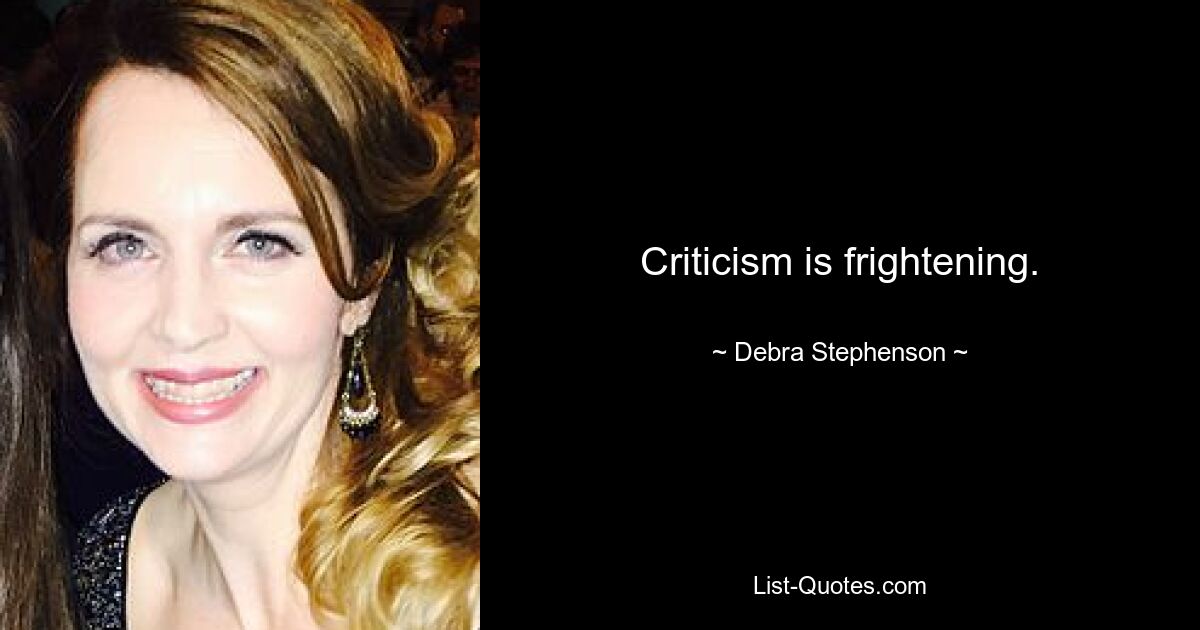 Criticism is frightening. — © Debra Stephenson