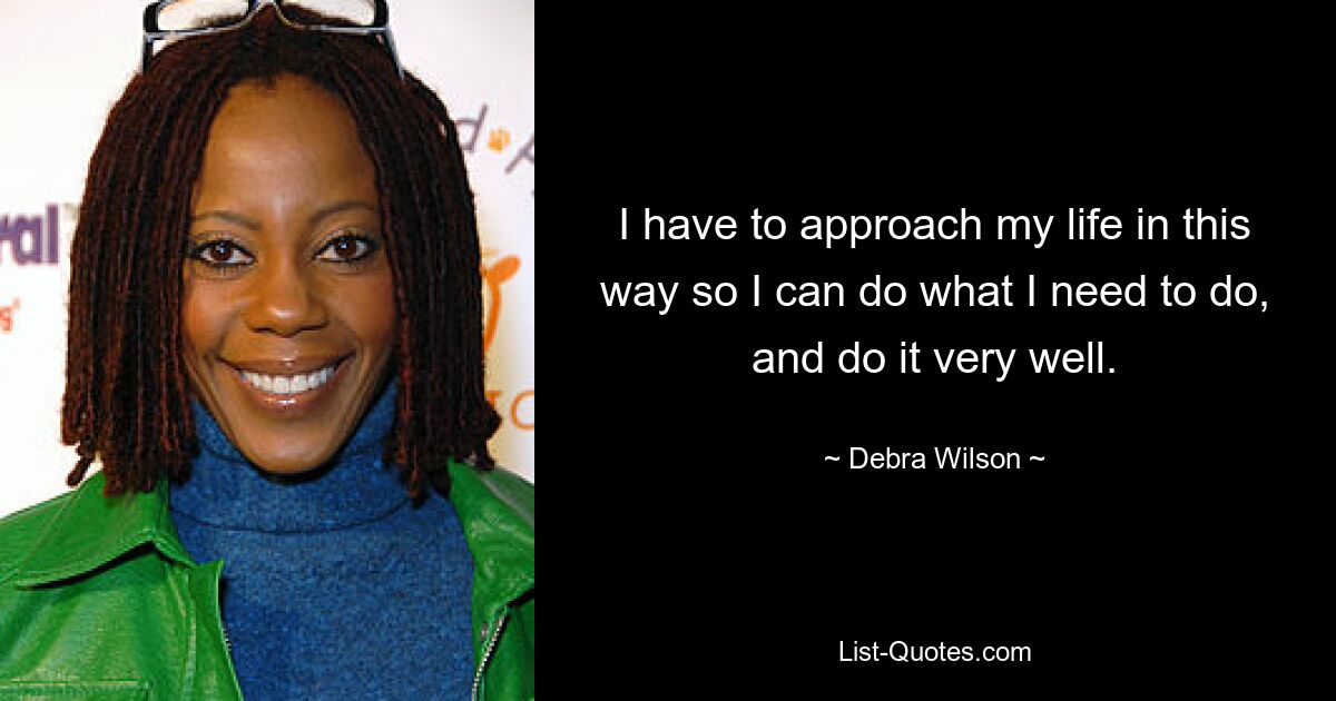 I have to approach my life in this way so I can do what I need to do, and do it very well. — © Debra Wilson