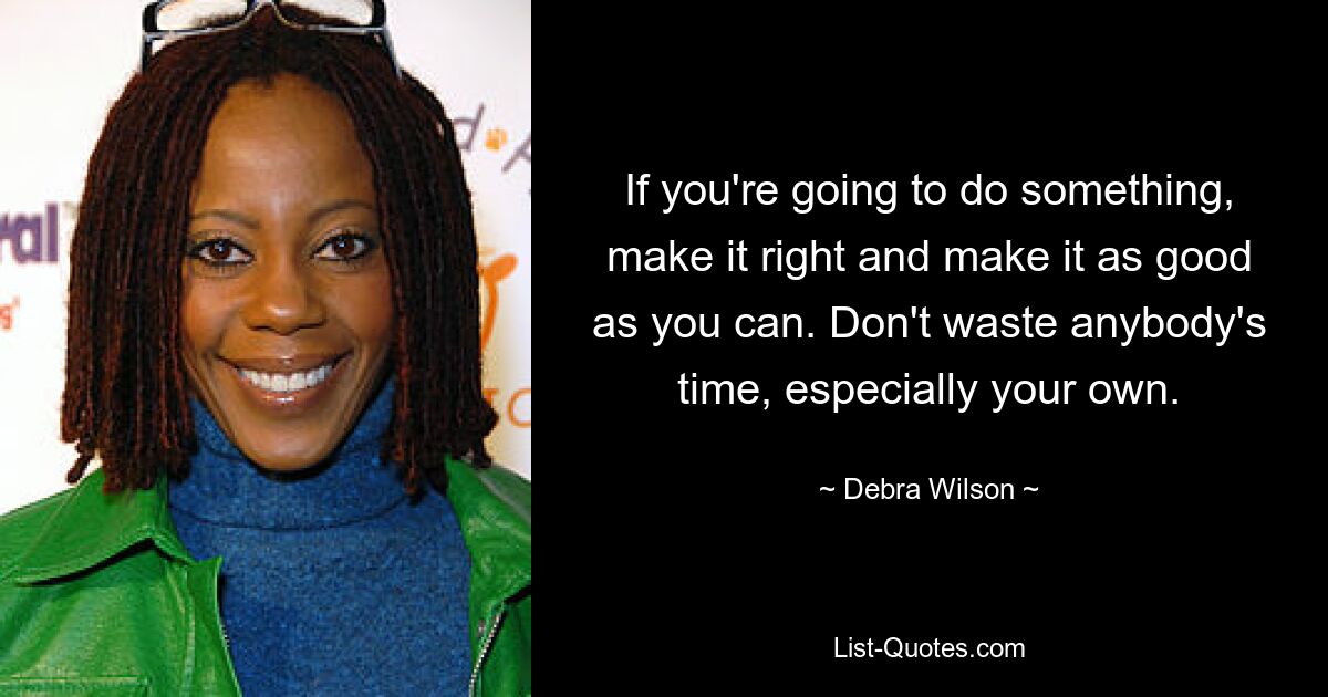 If you're going to do something, make it right and make it as good as you can. Don't waste anybody's time, especially your own. — © Debra Wilson