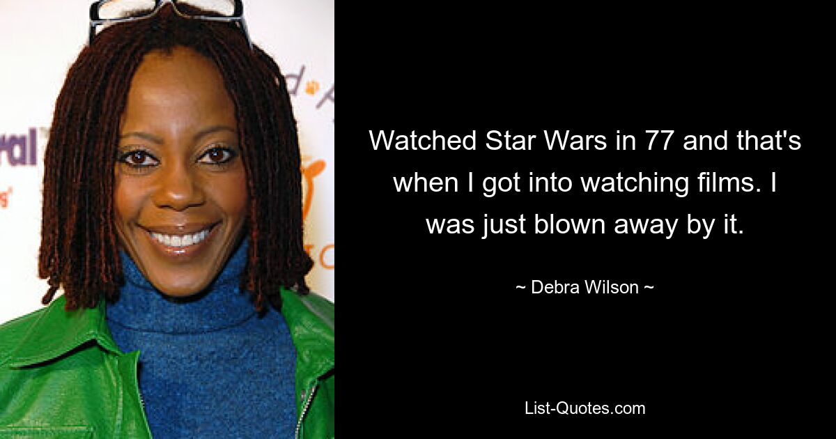 Watched Star Wars in 77 and that's when I got into watching films. I was just blown away by it. — © Debra Wilson