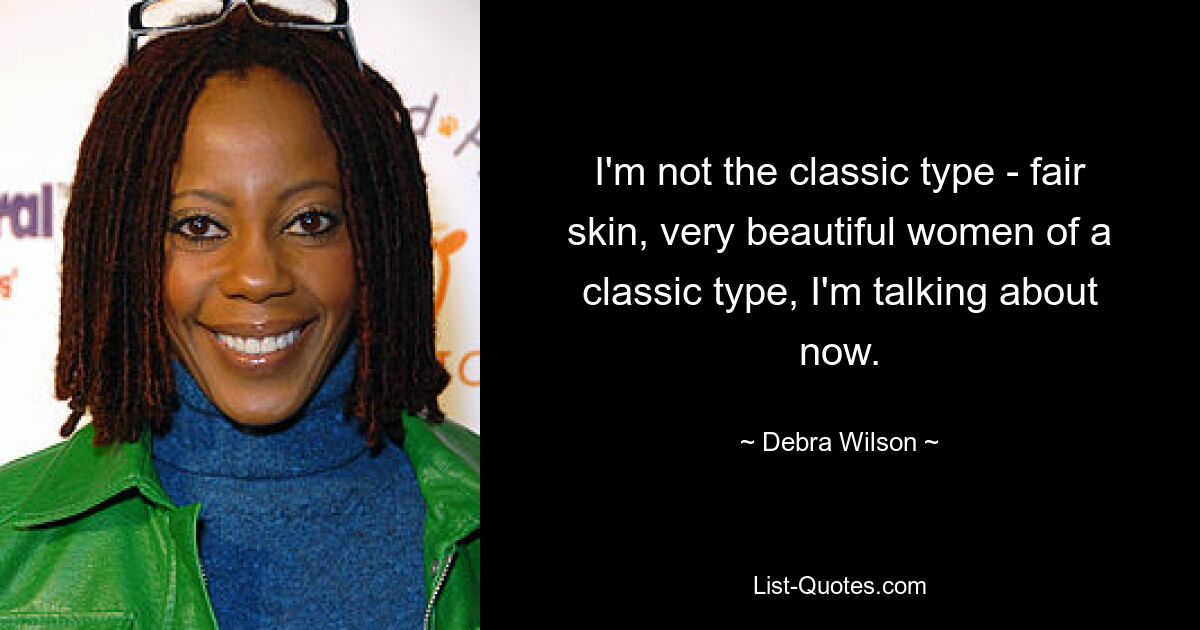 I'm not the classic type - fair skin, very beautiful women of a classic type, I'm talking about now. — © Debra Wilson