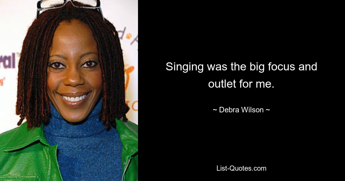 Singing was the big focus and outlet for me. — © Debra Wilson