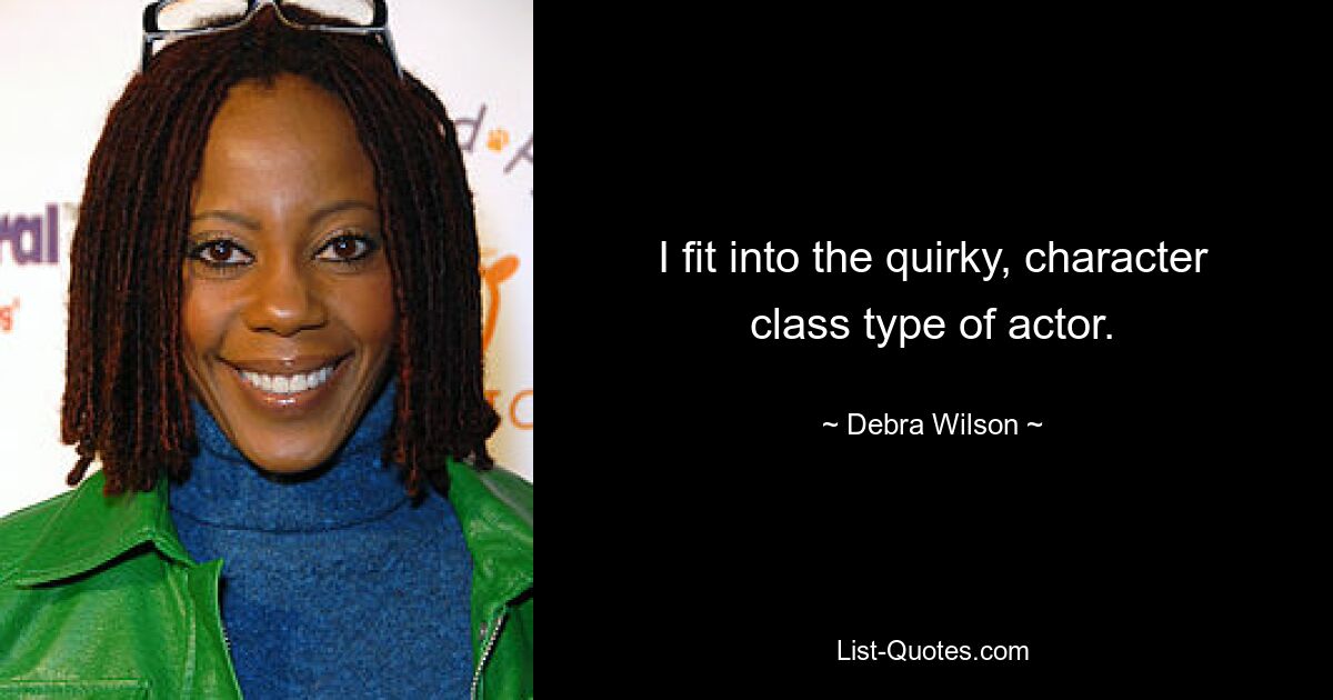 I fit into the quirky, character class type of actor. — © Debra Wilson