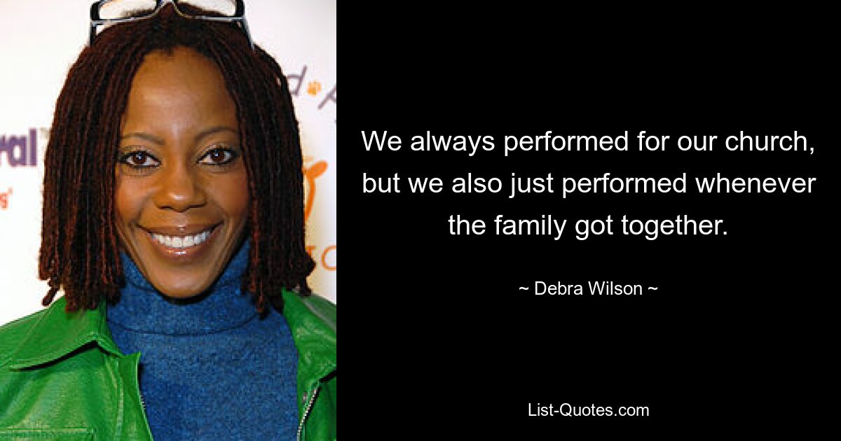 We always performed for our church, but we also just performed whenever the family got together. — © Debra Wilson