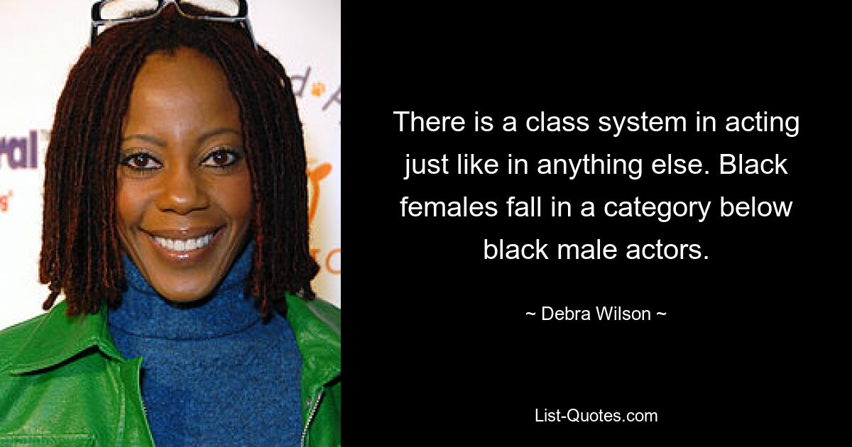 There is a class system in acting just like in anything else. Black females fall in a category below black male actors. — © Debra Wilson