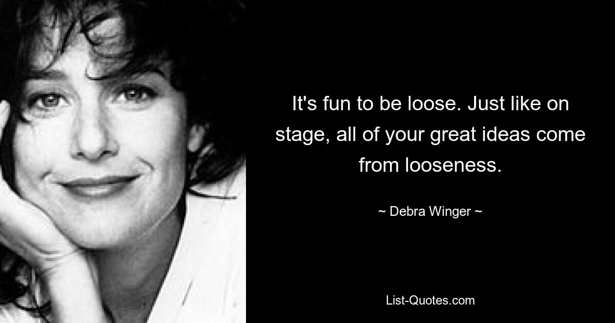 It's fun to be loose. Just like on stage, all of your great ideas come from looseness. — © Debra Winger