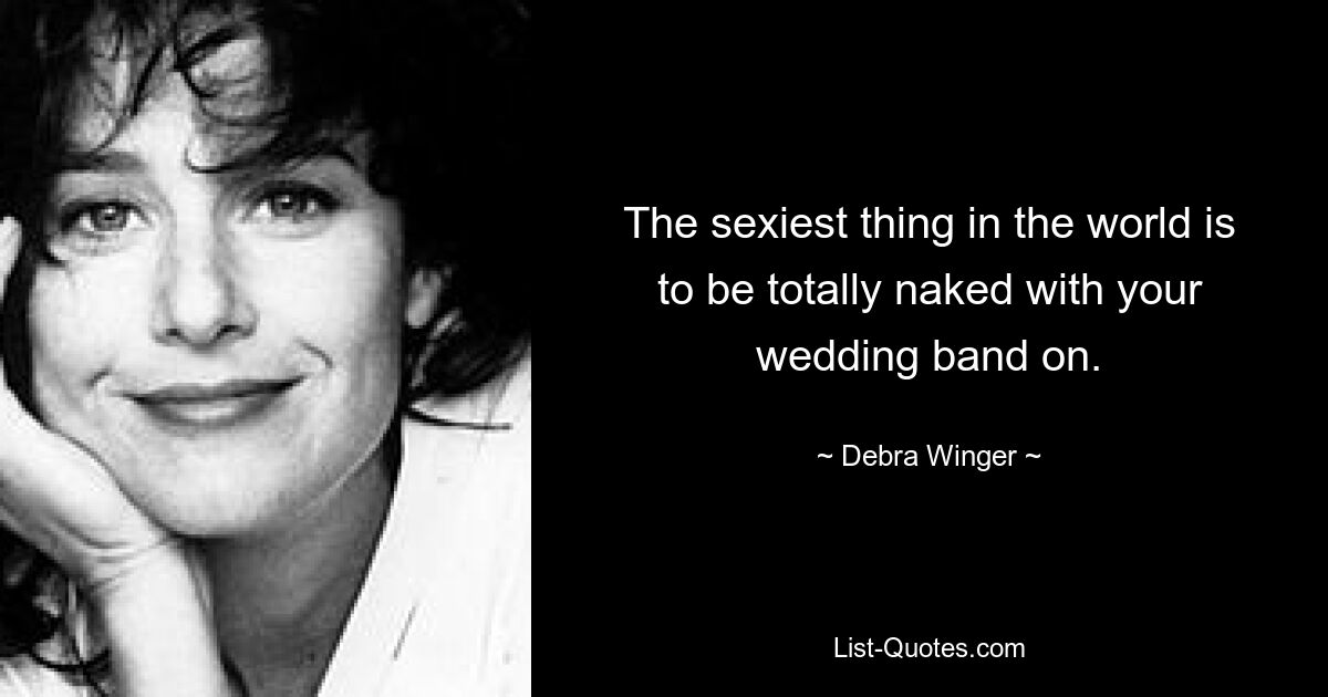 The sexiest thing in the world is to be totally naked with your wedding band on. — © Debra Winger