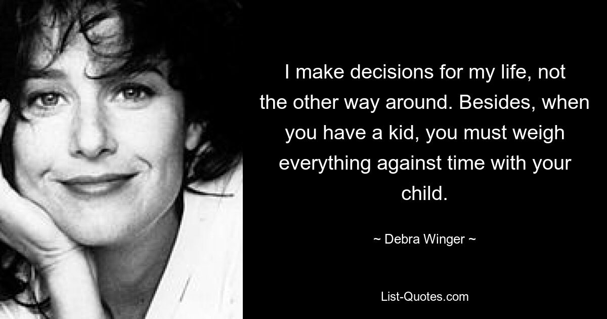 I make decisions for my life, not the other way around. Besides, when you have a kid, you must weigh everything against time with your child. — © Debra Winger