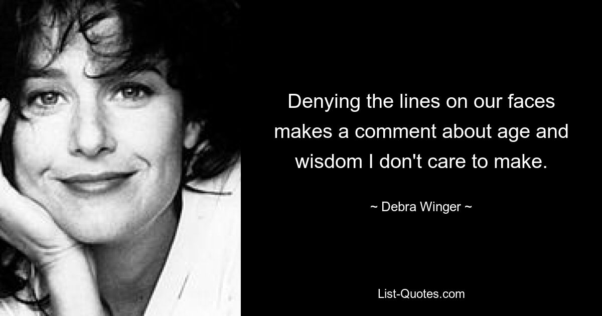 Denying the lines on our faces makes a comment about age and wisdom I don't care to make. — © Debra Winger