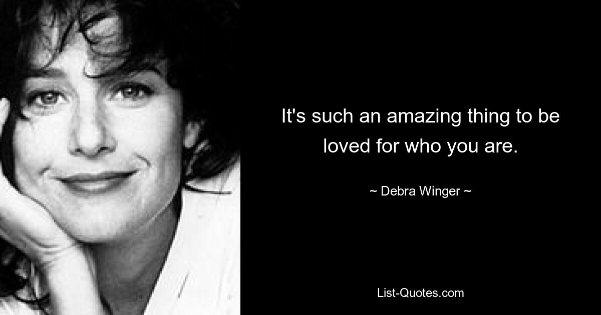 It's such an amazing thing to be loved for who you are. — © Debra Winger