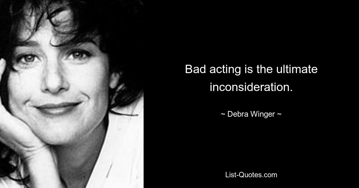 Bad acting is the ultimate inconsideration. — © Debra Winger