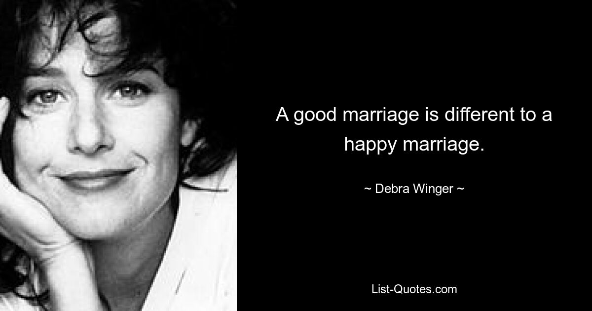 A good marriage is different to a happy marriage. — © Debra Winger