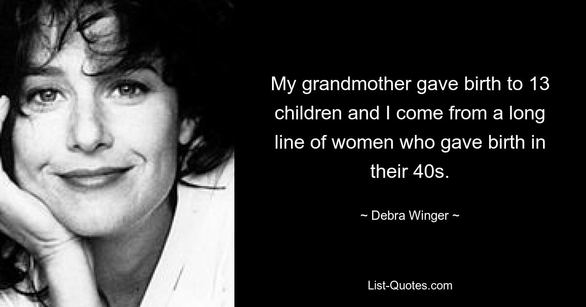 My grandmother gave birth to 13 children and I come from a long line of women who gave birth in their 40s. — © Debra Winger