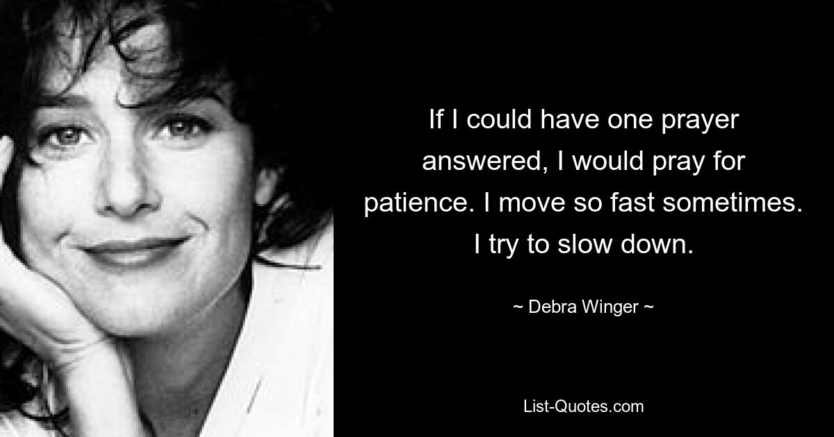 If I could have one prayer answered, I would pray for patience. I move so fast sometimes. I try to slow down. — © Debra Winger