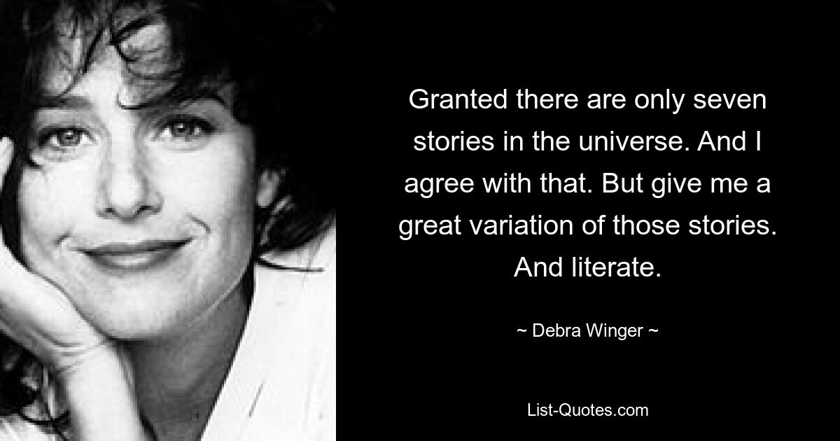 Granted there are only seven stories in the universe. And I agree with that. But give me a great variation of those stories. And literate. — © Debra Winger