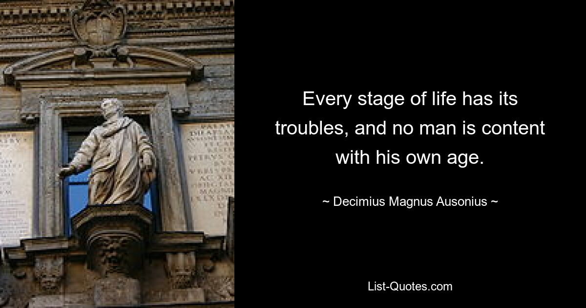 Every stage of life has its troubles, and no man is content with his own age. — © Decimius Magnus Ausonius