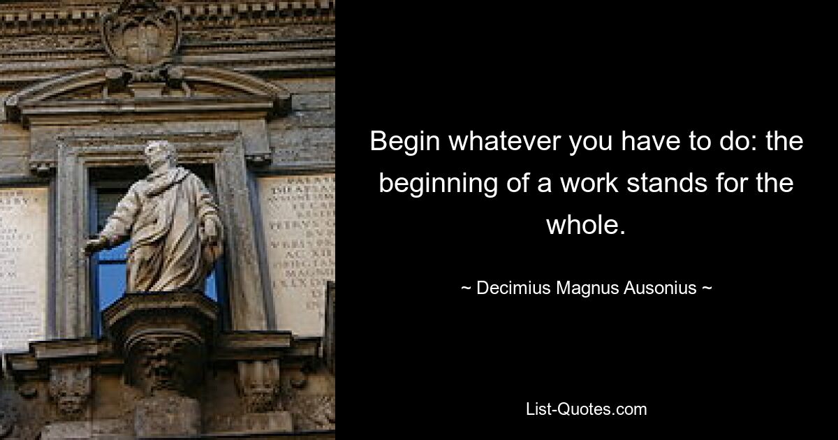 Begin whatever you have to do: the beginning of a work stands for the whole. — © Decimius Magnus Ausonius