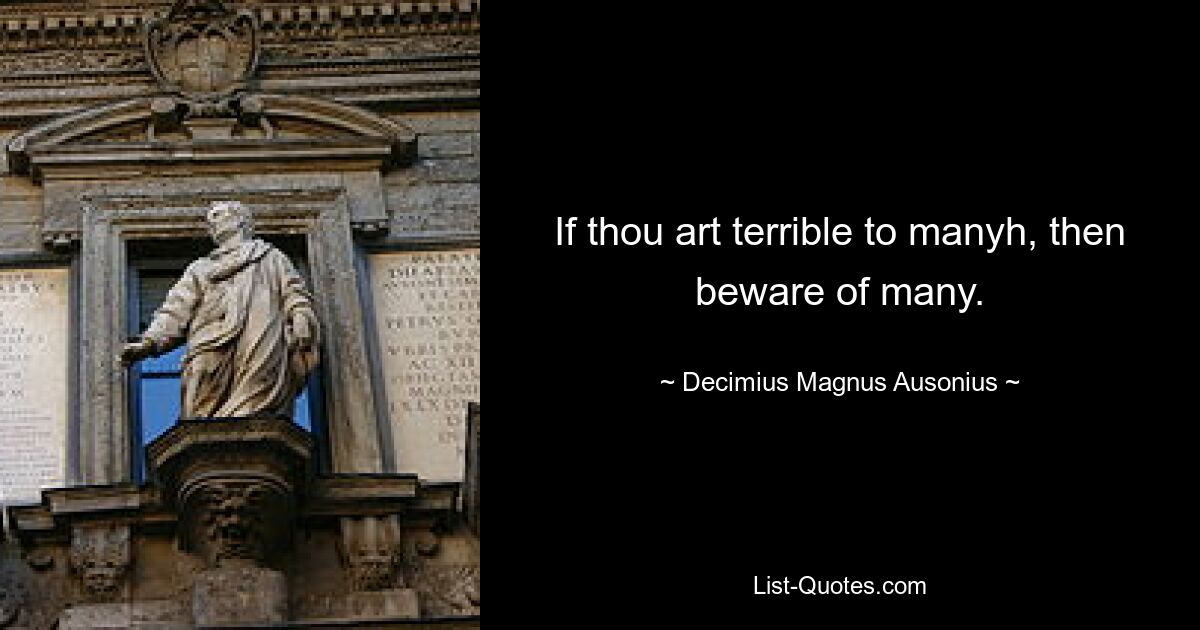 If thou art terrible to manyh, then beware of many. — © Decimius Magnus Ausonius