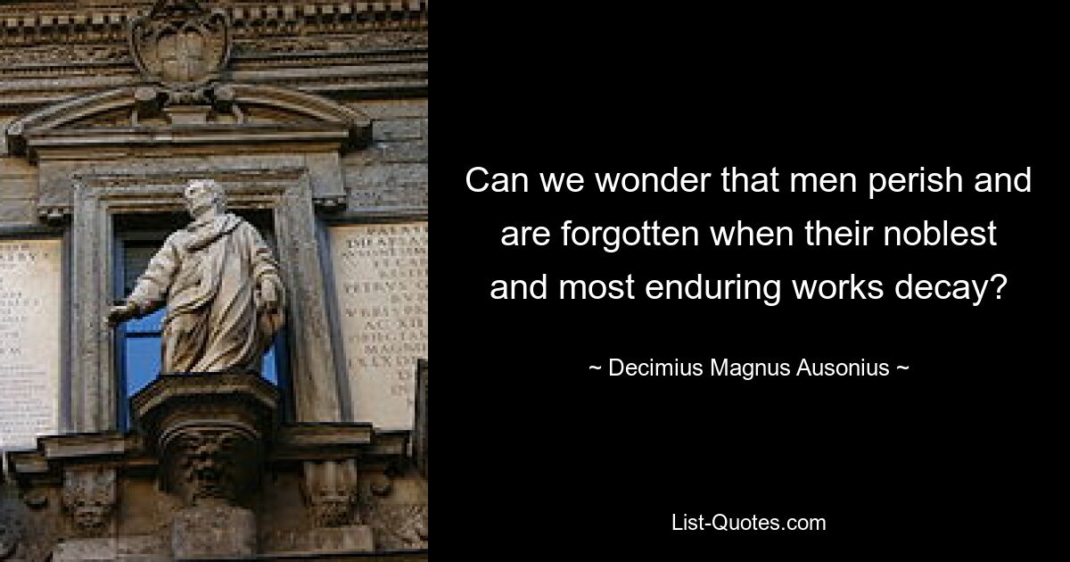 Can we wonder that men perish and are forgotten when their noblest and most enduring works decay? — © Decimius Magnus Ausonius