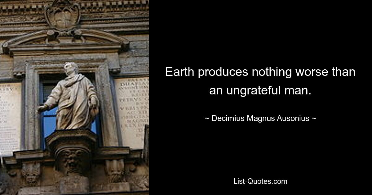 Earth produces nothing worse than an ungrateful man. — © Decimius Magnus Ausonius