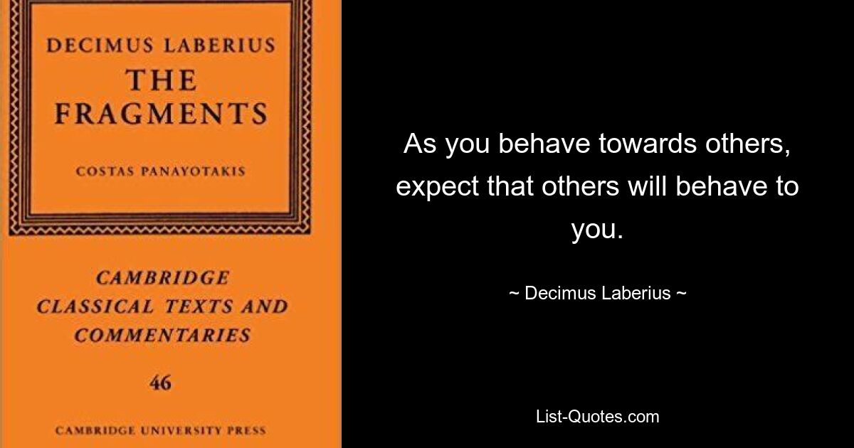 Поступая по отношению к другим, ожидайте, что и другие будут вести себя по отношению к вам. — © Децимус Лаберий