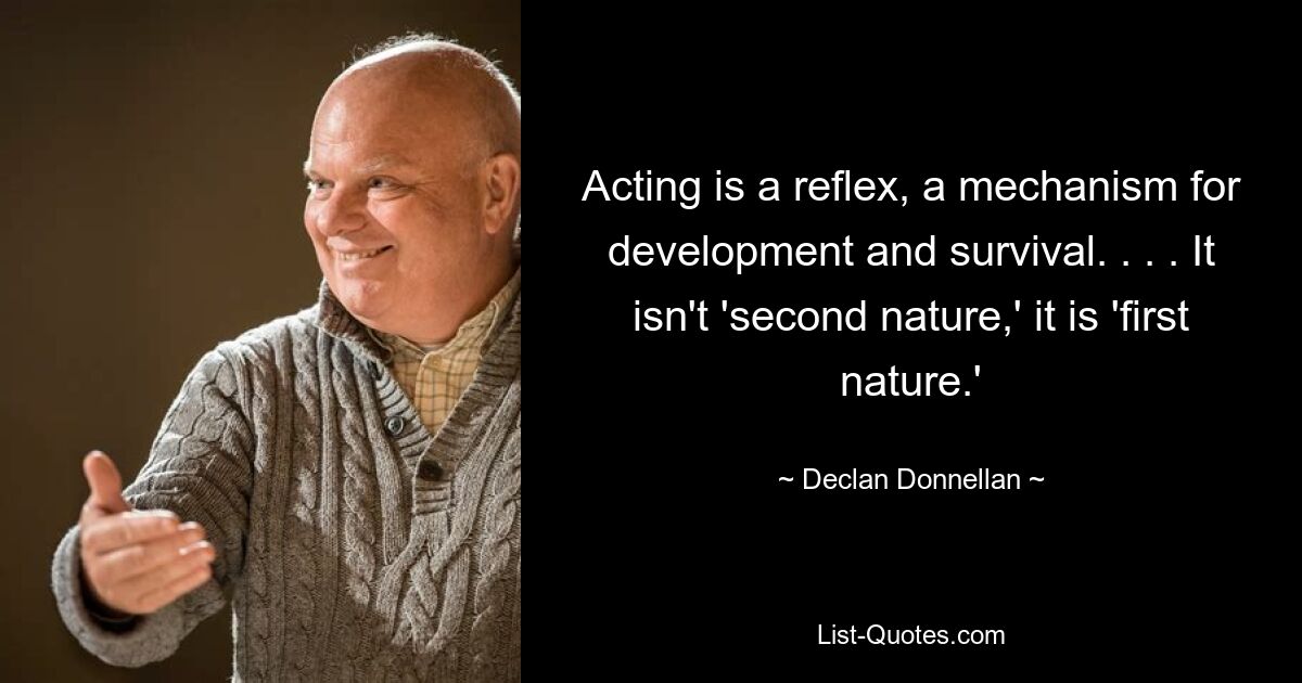 Acting is a reflex, a mechanism for development and survival. . . . It isn't 'second nature,' it is 'first nature.' — © Declan Donnellan