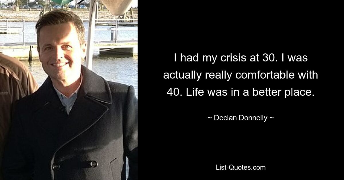 I had my crisis at 30. I was actually really comfortable with 40. Life was in a better place. — © Declan Donnelly