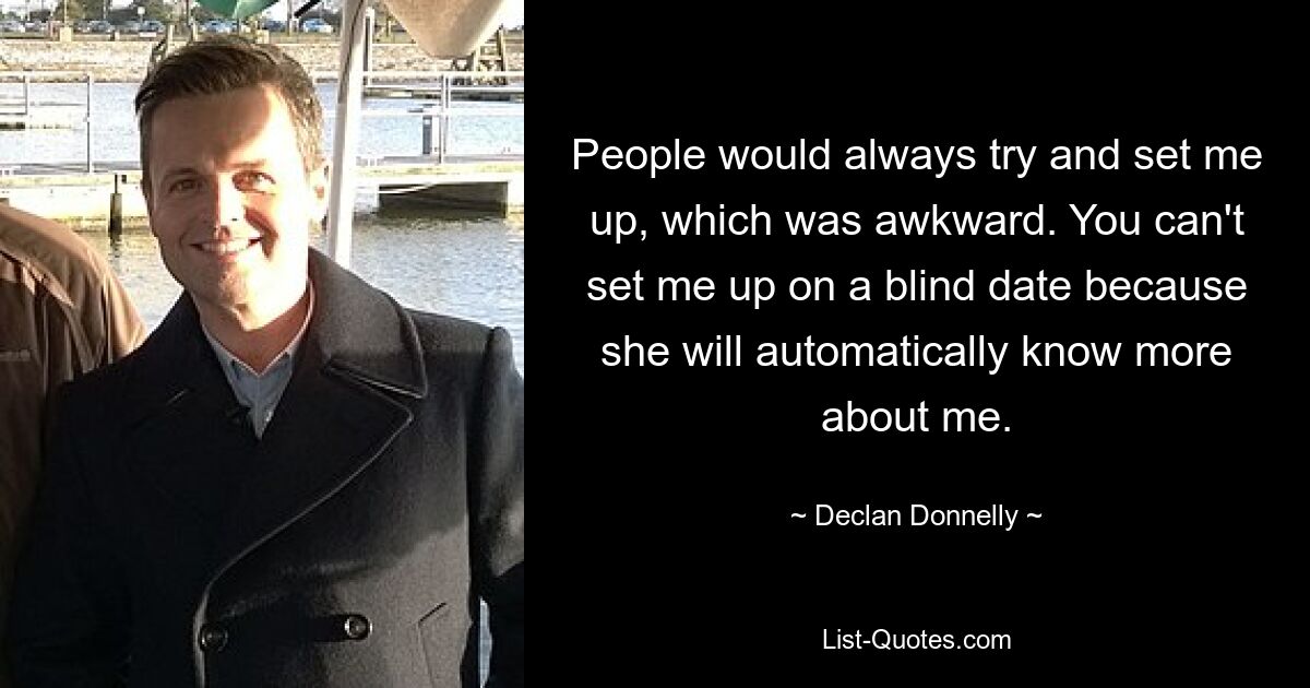 People would always try and set me up, which was awkward. You can't set me up on a blind date because she will automatically know more about me. — © Declan Donnelly