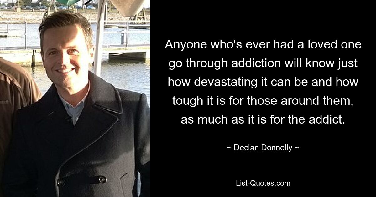 Anyone who's ever had a loved one go through addiction will know just how devastating it can be and how tough it is for those around them, as much as it is for the addict. — © Declan Donnelly