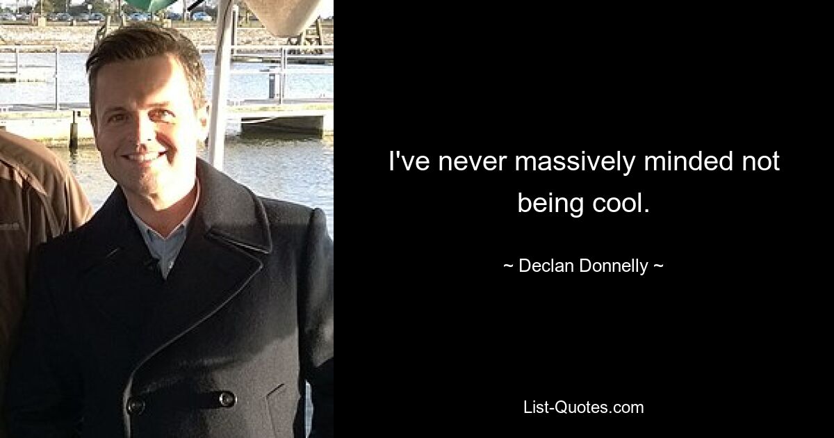 I've never massively minded not being cool. — © Declan Donnelly