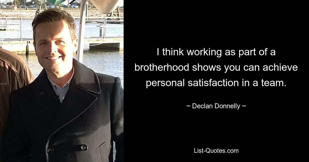 I think working as part of a brotherhood shows you can achieve personal satisfaction in a team. — © Declan Donnelly