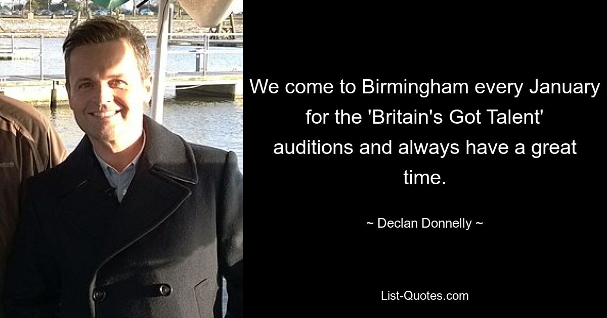 We come to Birmingham every January for the 'Britain's Got Talent' auditions and always have a great time. — © Declan Donnelly